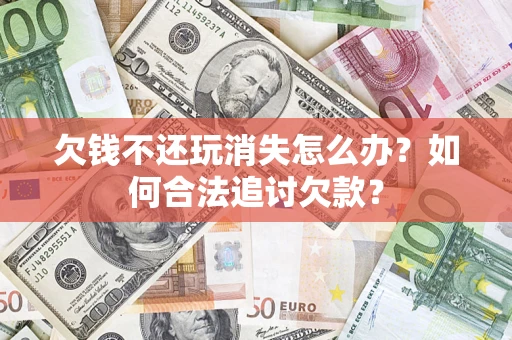 济南欠钱不还玩消失怎么办？如何合法追讨欠款？