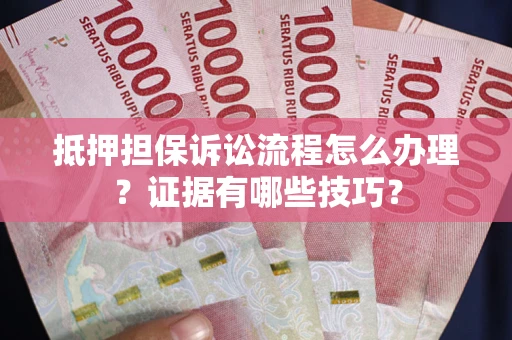 济南抵押担保诉讼流程怎么办理？证据有哪些技巧？