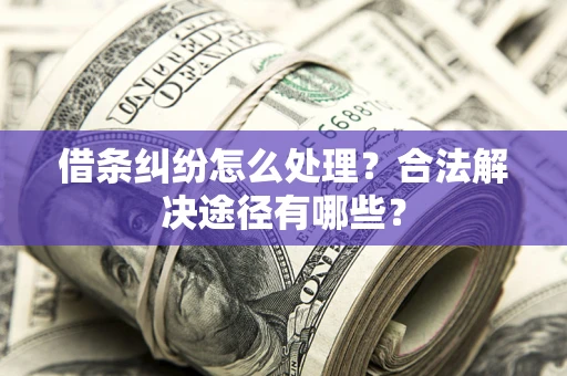 济南借条纠纷怎么处理？合法解决途径有哪些？