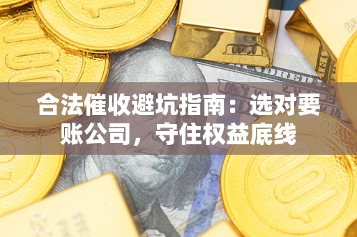 济南合法催收避坑指南：选对要账公司，守住权益底线