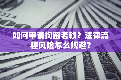 济南如何申请拘留老赖？法律流程风险怎么规避？
