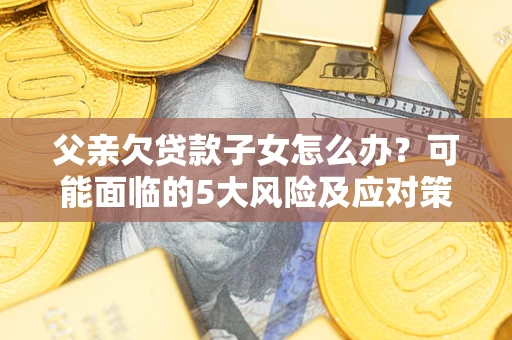 济南父亲欠贷款子女怎么办？可能面临的5大风险及应对策略