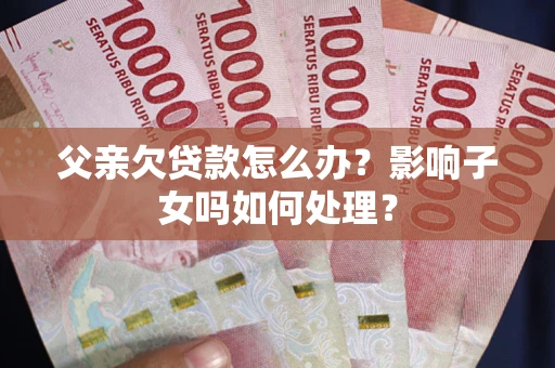 济南父亲欠贷款怎么办？影响子女吗如何处理？