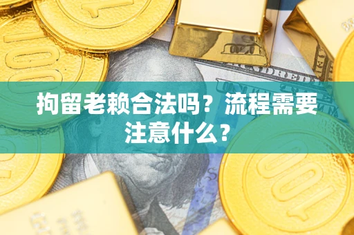 济南拘留老赖合法吗？流程需要注意什么？