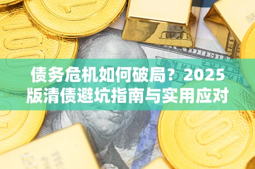 济南债务危机如何破局？2025版清债避坑指南与实用应对策略