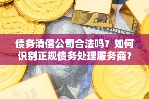济南债务清偿公司合法吗？如何识别正规债务处理服务商？