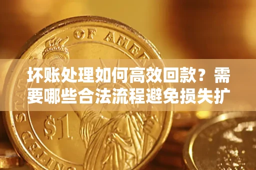 济南坏账处理如何高效回款？需要哪些合法流程避免损失扩大？