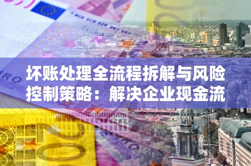 济南坏账处理全流程拆解与风险控制策略：解决企业现金流顽疾的实战指南