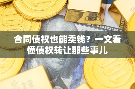 济南合同债权也能卖钱？一文看懂债权转让那些事儿