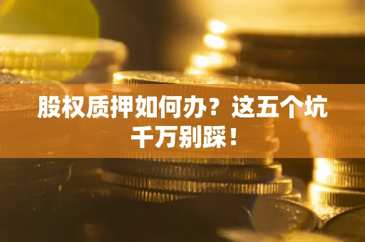济南股权质押如何办？这五个坑千万别踩！