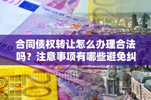 济南合同债权转让怎么办理合法吗？注意事项有哪些避免纠纷？