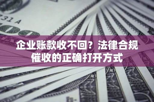 济南企业账款收不回？法律合规催收的正确打开方式