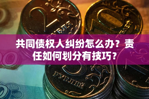 济南共同债权人纠纷怎么办？责任如何划分有技巧？