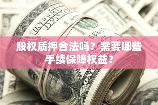 济南股权质押合法吗？需要哪些手续保障权益？