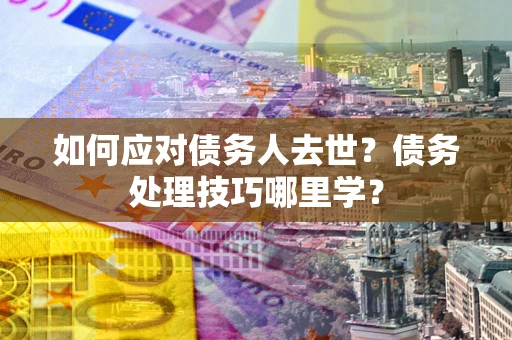济南如何应对债务人去世？债务处理技巧哪里学？