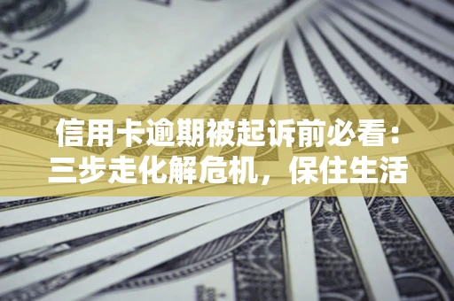 济南信用卡逾期被起诉前必看：三步走化解危机，保住生活尊严