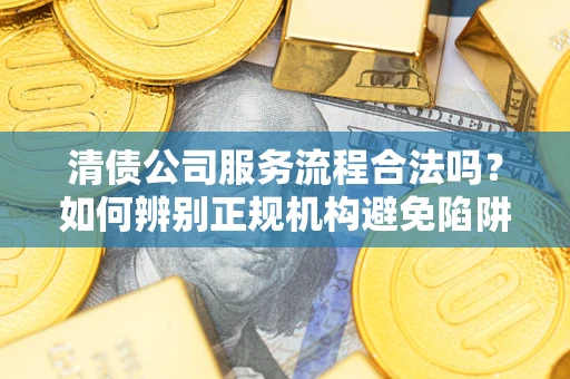 济南清债公司服务流程合法吗？如何辨别正规机构避免陷阱？