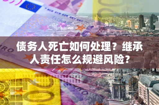 济南债务人死亡如何处理?继承人责任怎么规避风险? 济南债务人死亡如何处理?继承人责任怎么规避风险?