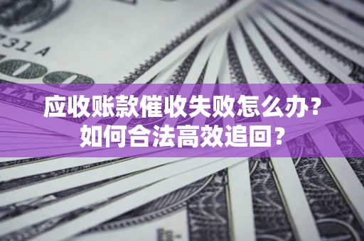 济南应收账款催收失败怎么办？如何合法高效追回？