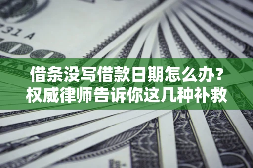 济南借条没写借款日期怎么办？权威律师告诉你这几种补救方法！