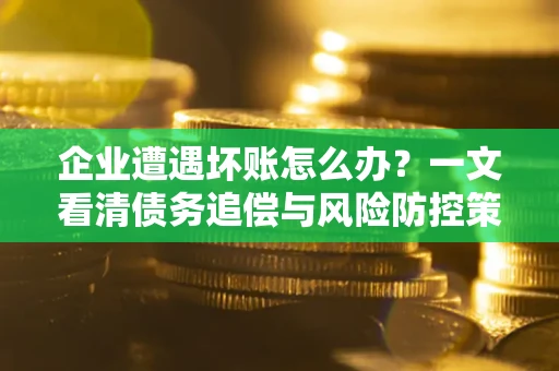 济南企业遭遇坏账怎么办？一文看清债务追偿与风险防控策略