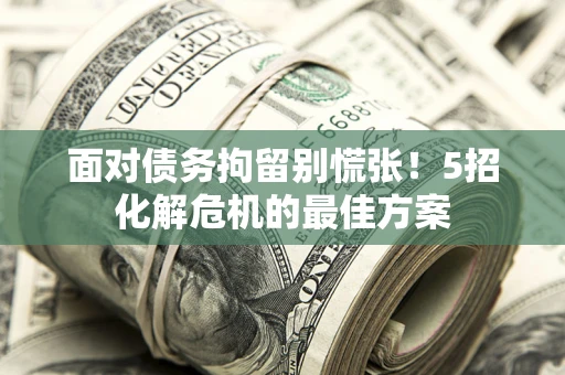 济南面对债务拘留别慌张！5招化解危机的最佳方案