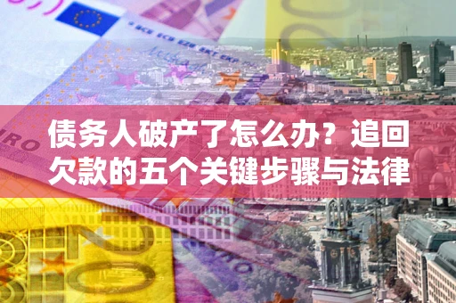 济南债务人破产了怎么办？追回欠款的五个关键步骤与法律策略