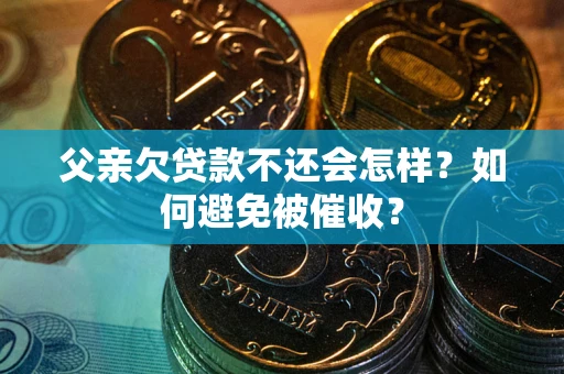 济南父亲欠贷款不还会怎样？如何避免被催收？