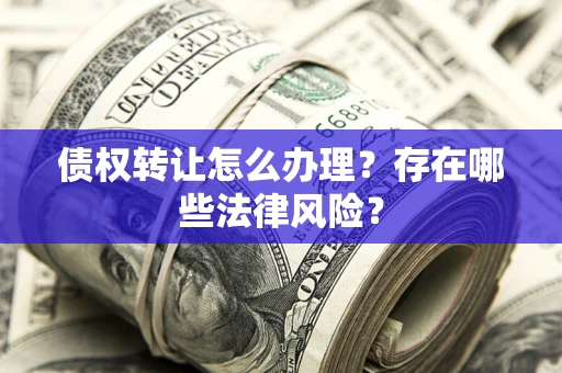 济南债权转让怎么办理？存在哪些法律风险？