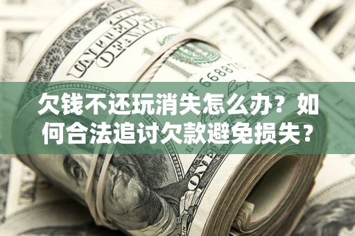 济南欠钱不还玩消失怎么办?如何合法追讨欠款避免损失? 济南欠钱不还玩消失怎么办?如何合法追讨欠款避免损失?