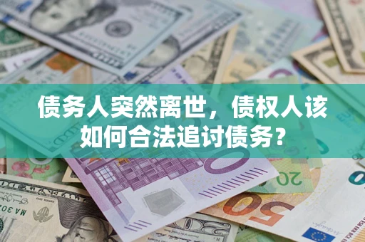 济南债务人突然离世，债权人该如何合法追讨债务？