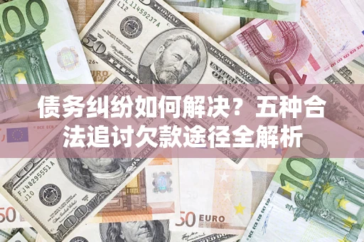 济南债务纠纷如何解决？五种合法追讨欠款途径全解析