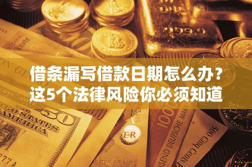 济南借条漏写借款日期怎么办？这5个法律风险你必须知道