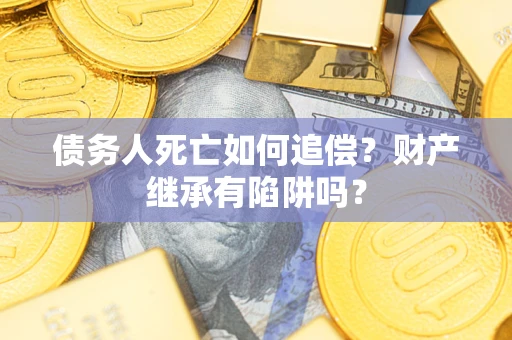 济南债务人死亡如何追偿？财产继承有陷阱吗？