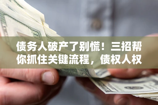 济南债务人破产了别慌！三招帮你抓住关键流程，债权人权益不再缩水