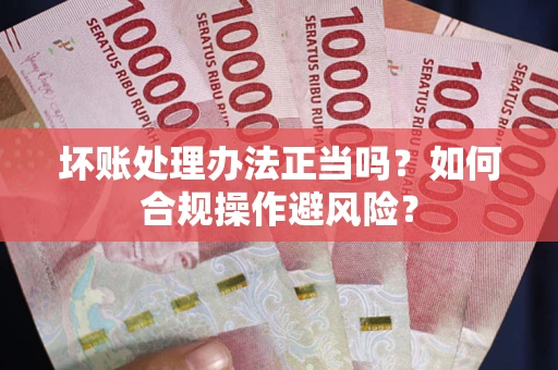 济南坏账处理办法正当吗？如何合规操作避风险？