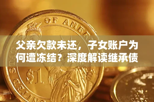 济南父亲欠款未还，子女账户为何遭冻结？深度解读继承债务迷局