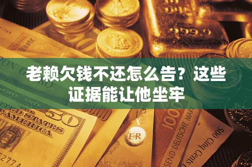 济南老赖欠钱不还怎么告？这些证据能让他坐牢