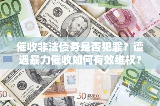 济南催收非法债务是否犯罪?遭遇暴力催收如何有效维权? 济南催收非法债务是否犯罪?遭遇暴力催收如何有效维权?