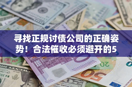 济南寻找正规讨债公司的正确姿势！合法催收必须避开的5大雷区