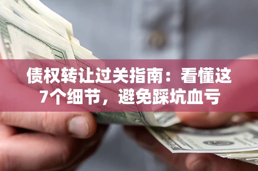 济南债权转让过关指南：看懂这7个细节，避免踩坑血亏