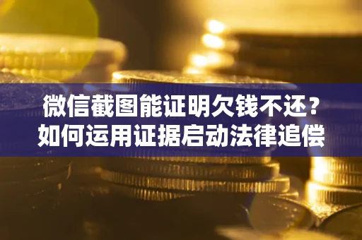 济南微信截图能证明欠钱不还？如何运用证据启动法律追偿程序？