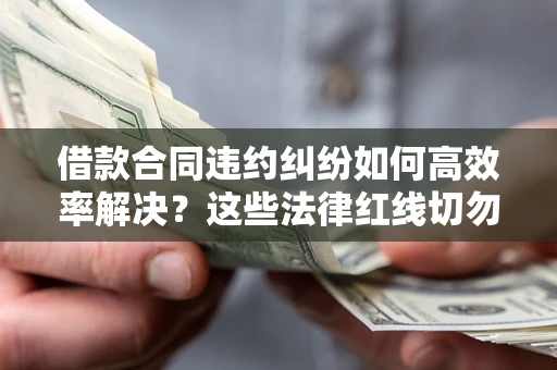 济南借款合同违约纠纷如何高效率解决？这些法律红线切勿触碰