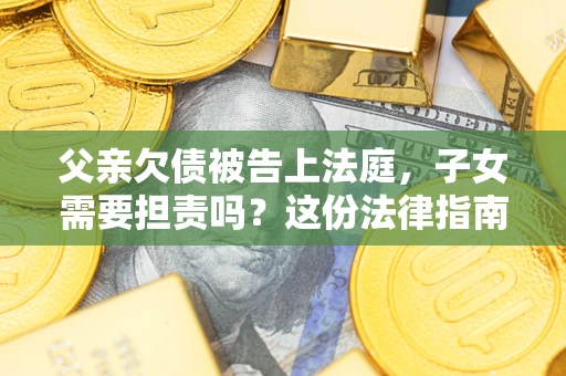 济南父亲欠债被告上法庭，子女需要担责吗？这份法律指南必须看完
