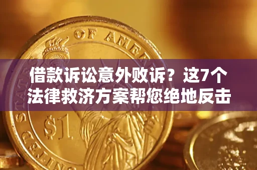 济南借款诉讼意外败诉？这7个法律救济方案帮您绝地反击！
