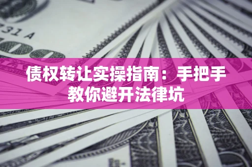 济南债权转让实操指南：手把手教你避开法律坑
