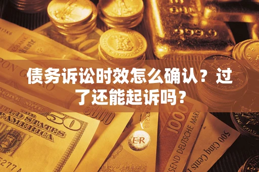 济南债务诉讼时效怎么确认？过了还能起诉吗？