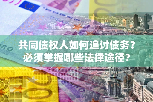 济南共同债权人如何追讨债务？必须掌握哪些法律途径？