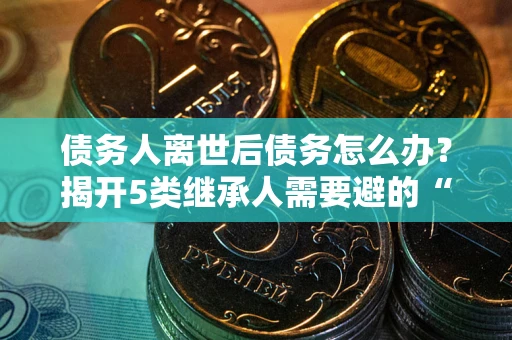 济南债务人离世后债务怎么办？揭开5类继承人需要避的“坑”