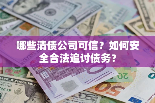 济南哪些清债公司可信？如何安全合法追讨债务？